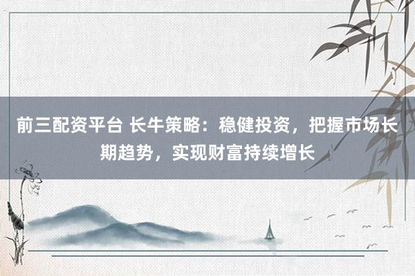 前三配资平台 长牛策略：稳健投资，把握市场长期趋势，实现财富持续增长