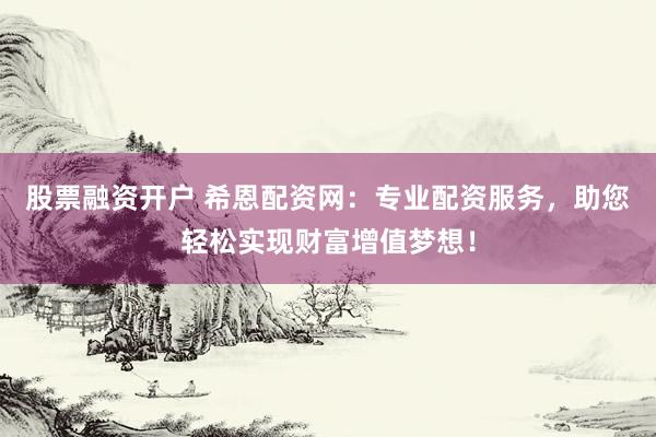 股票融资开户 希恩配资网：专业配资服务，助您轻松实现财富增值梦想！