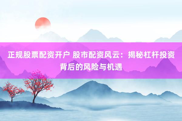 正规股票配资开户 股市配资风云：揭秘杠杆投资背后的风险与机遇