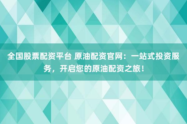 全国股票配资平台 原油配资官网：一站式投资服务，开启您的原油配资之旅！