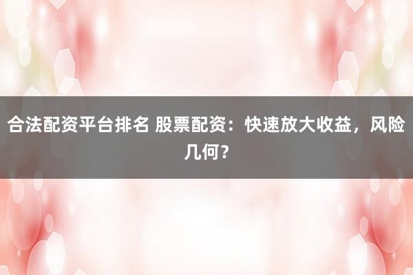 合法配资平台排名 股票配资：快速放大收益，风险几何？