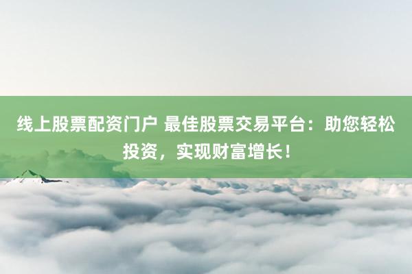 线上股票配资门户 最佳股票交易平台：助您轻松投资，实现财富增长！