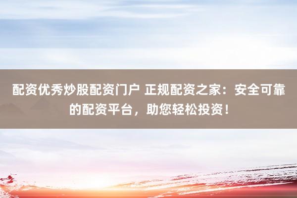 配资优秀炒股配资门户 正规配资之家：安全可靠的配资平台，助您轻松投资！
