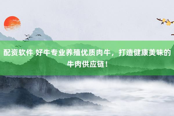 配资软件 好牛专业养殖优质肉牛，打造健康美味的牛肉供应链！