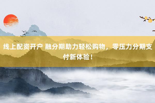 线上配资开户 融分期助力轻松购物，零压力分期支付新体验！