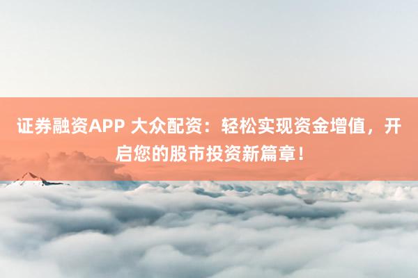 证券融资APP 大众配资：轻松实现资金增值，开启您的股市投资新篇章！