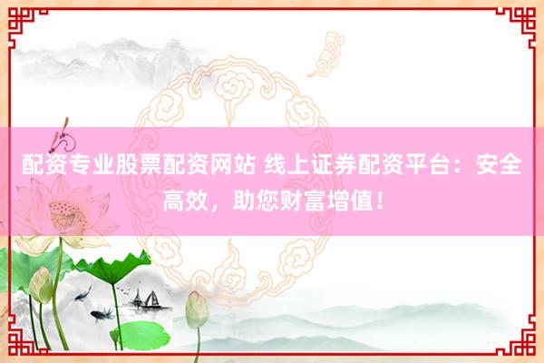 配资专业股票配资网站 线上证券配资平台：安全高效，助您财富增值！