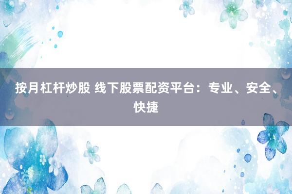 按月杠杆炒股 线下股票配资平台：专业、安全、快捷