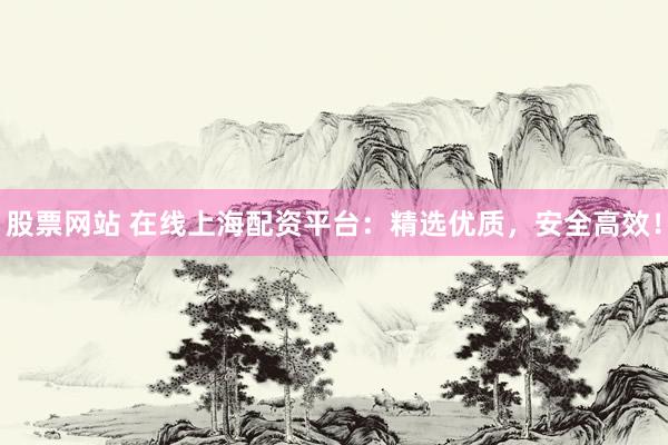 股票网站 在线上海配资平台：精选优质，安全高效！