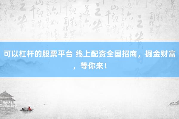 可以杠杆的股票平台 线上配资全国招商，掘金财富，等你来！