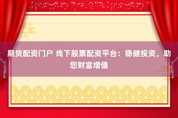 期货配资门户 线下股票配资平台：稳健投资，助您财富增值