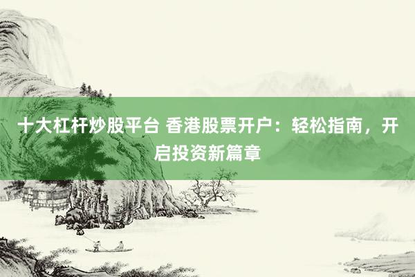 十大杠杆炒股平台 香港股票开户：轻松指南，开启投资新篇章