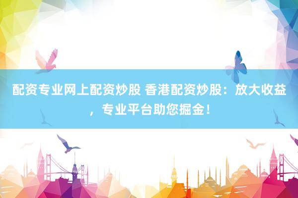 配资专业网上配资炒股 香港配资炒股：放大收益，专业平台助您掘金！