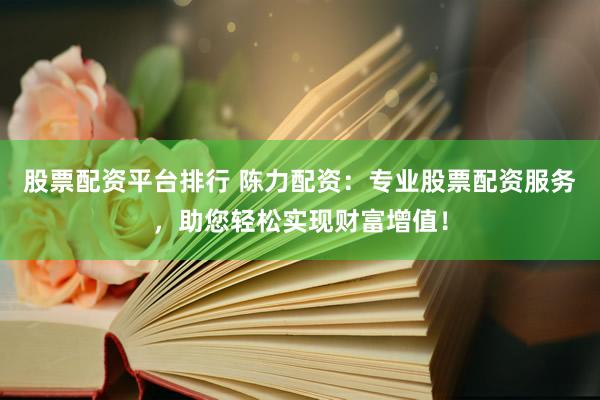 股票配资平台排行 陈力配资：专业股票配资服务，助您轻松实现财富增值！