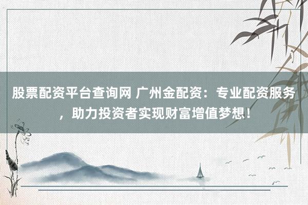 股票配资平台查询网 广州金配资：专业配资服务，助力投资者实现财富增值梦想！