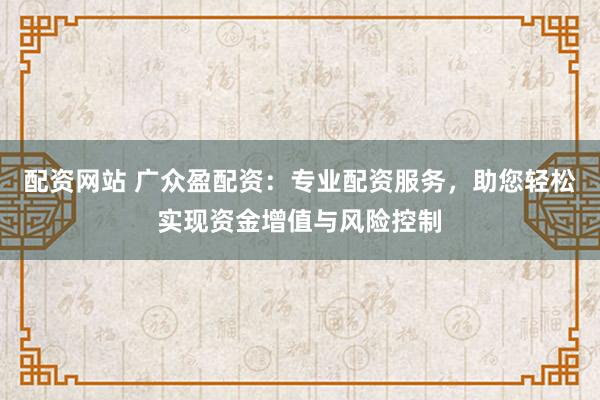 配资网站 广众盈配资：专业配资服务，助您轻松实现资金增值与风险控制