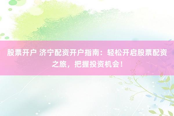 股票开户 济宁配资开户指南：轻松开启股票配资之旅，把握投资机会！