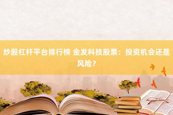 炒股杠杆平台排行榜 金发科技股票：投资机会还是风险？
