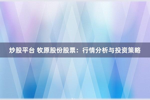 炒股平台 牧原股份股票：行情分析与投资策略