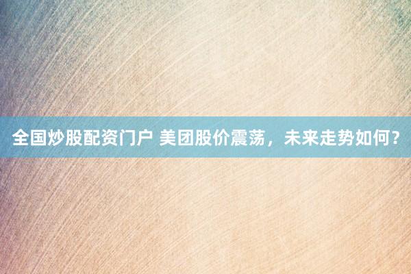 全国炒股配资门户 美团股价震荡，未来走势如何？