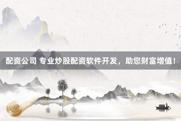 配资公司 专业炒股配资软件开发，助您财富增值！