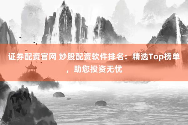 证券配资官网 炒股配资软件排名：精选Top榜单，助您投资无忧