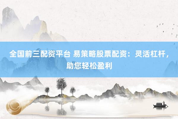 全国前三配资平台 易策略股票配资：灵活杠杆，助您轻松盈利