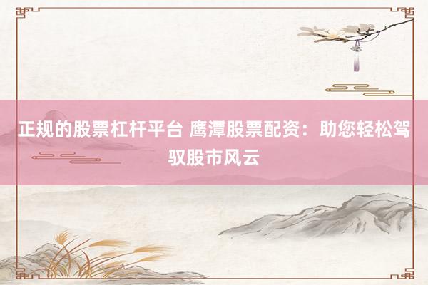 正规的股票杠杆平台 鹰潭股票配资：助您轻松驾驭股市风云