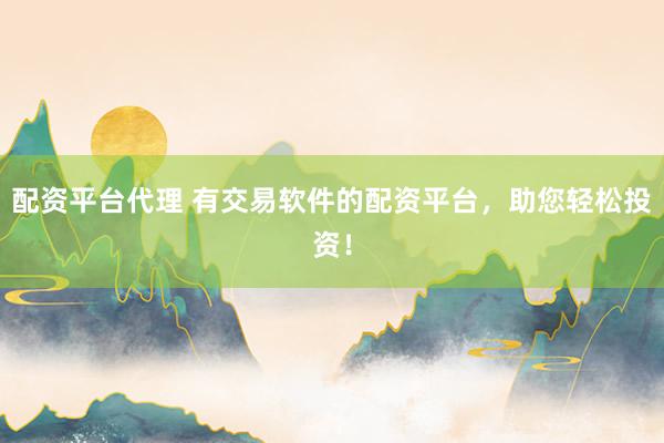 配资平台代理 有交易软件的配资平台，助您轻松投资！