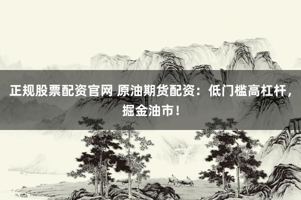 正规股票配资官网 原油期货配资：低门槛高杠杆，掘金油市！