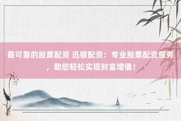 最可靠的股票配资 迅银配资：专业股票配资服务，助您轻松实现财富增值！