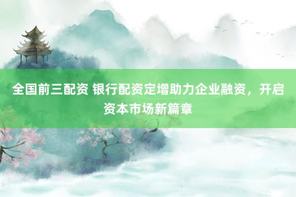 全国前三配资 银行配资定增助力企业融资，开启资本市场新篇章