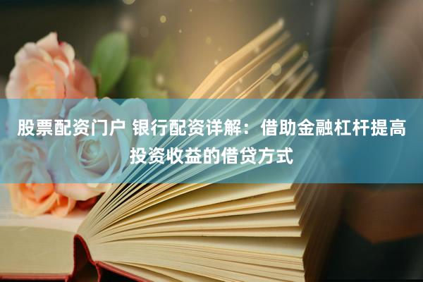 股票配资门户 银行配资详解：借助金融杠杆提高投资收益的借贷方式