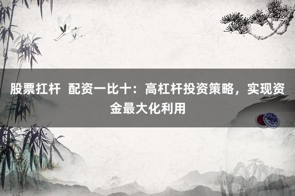 股票扛杆  配资一比十：高杠杆投资策略，实现资金最大化利用