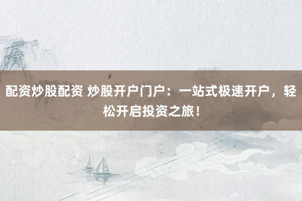 配资炒股配资 炒股开户门户：一站式极速开户，轻松开启投资之旅！
