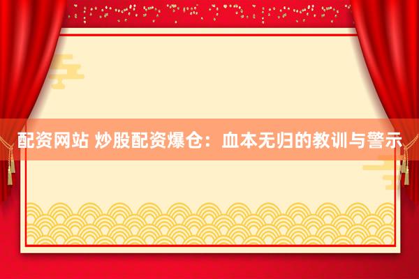 配资网站 炒股配资爆仓：血本无归的教训与警示