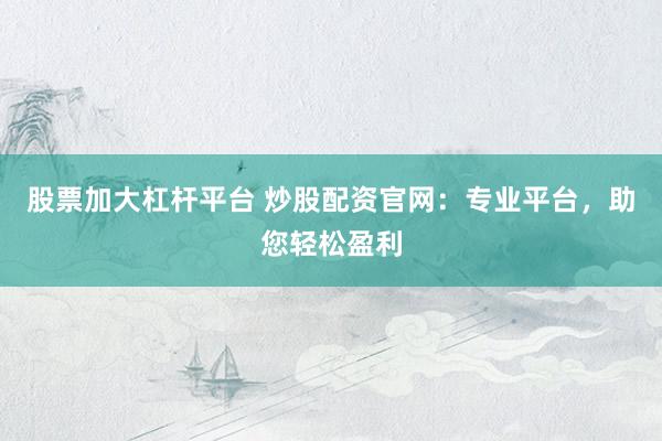 股票加大杠杆平台 炒股配资官网：专业平台，助您轻松盈利