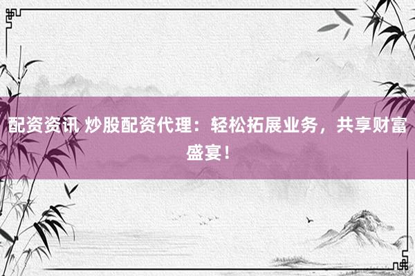 配资资讯 炒股配资代理：轻松拓展业务，共享财富盛宴！