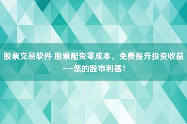 股票交易软件 股票配资零成本，免费提升投资收益——您的股市利器！
