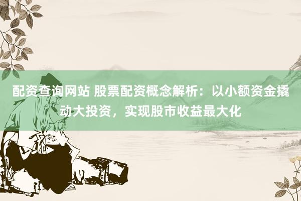配资查询网站 股票配资概念解析：以小额资金撬动大投资，实现股市收益最大化