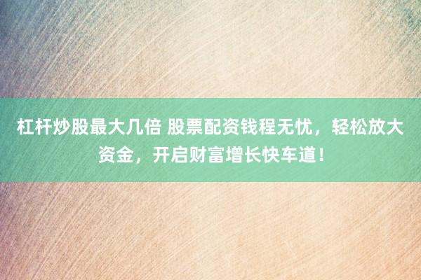 杠杆炒股最大几倍 股票配资钱程无忧，轻松放大资金，开启财富增长快车道！
