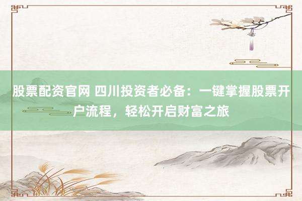 股票配资官网 四川投资者必备：一键掌握股票开户流程，轻松开启财富之旅