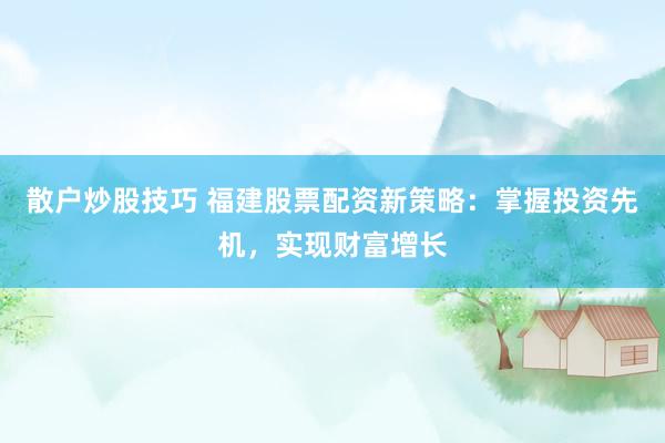 散户炒股技巧 福建股票配资新策略：掌握投资先机，实现财富增长