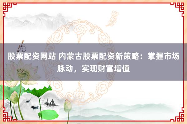 股票配资网站 内蒙古股票配资新策略：掌握市场脉动，实现财富增值