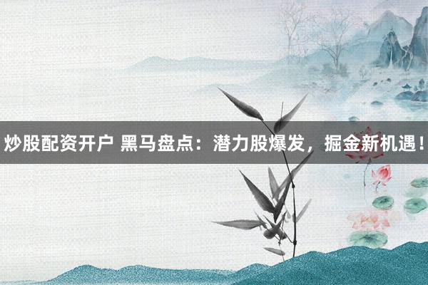 炒股配资开户 黑马盘点：潜力股爆发，掘金新机遇！
