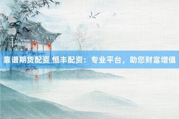 靠谱期货配资 恒丰配资：专业平台，助您财富增值