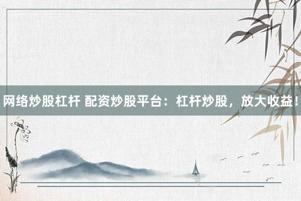 网络炒股杠杆 配资炒股平台：杠杆炒股，放大收益！