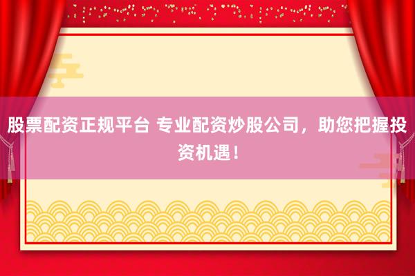 股票配资正规平台 专业配资炒股公司，助您把握投资机遇！