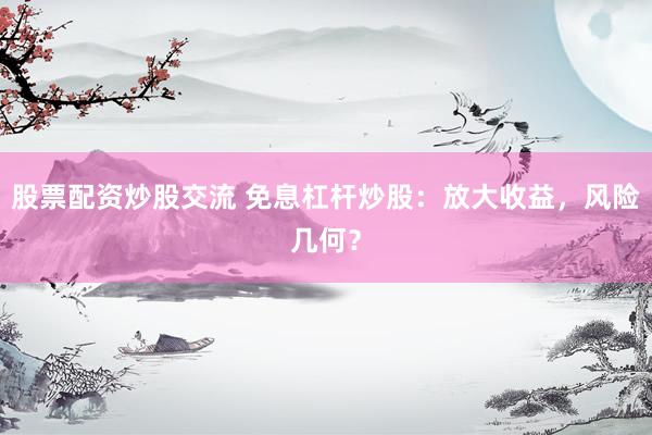 股票配资炒股交流 免息杠杆炒股：放大收益，风险几何？
