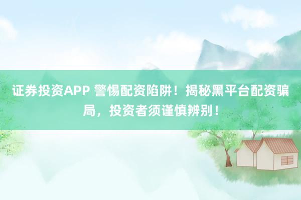 证券投资APP 警惕配资陷阱！揭秘黑平台配资骗局，投资者须谨慎辨别！
